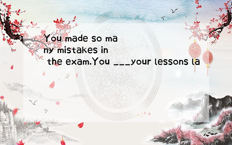 You made so many mistakes in the exam.You ___your lessons la