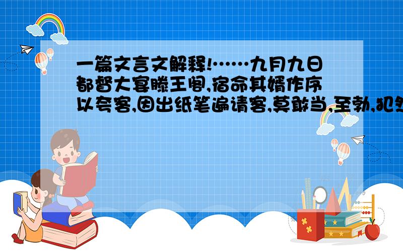 一篇文言文解释!……九月九日都督大宴滕王阁,宿命其婿作序以夸客,因出纸笔遍请客,莫敢当,至勃,犯然不辞.都督怒,起更衣,