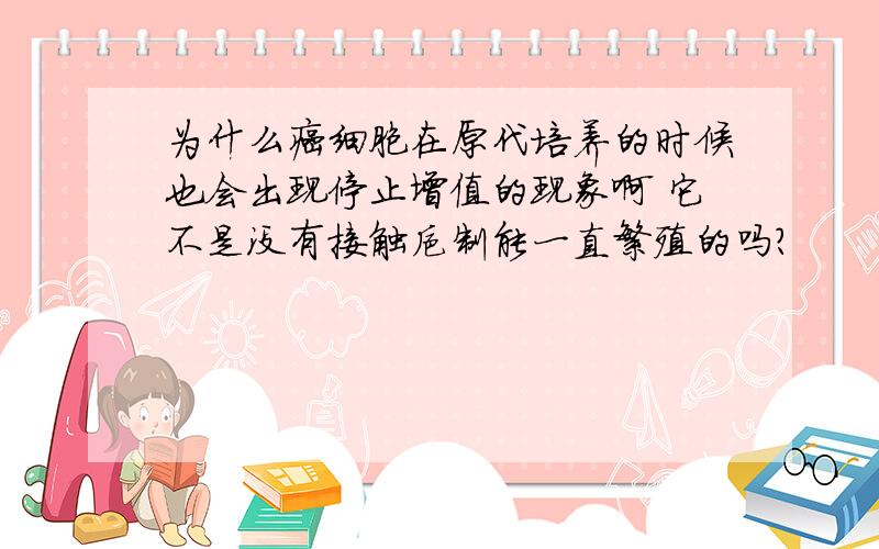 为什么癌细胞在原代培养的时候也会出现停止增值的现象啊 它不是没有接触抑制能一直繁殖的吗?