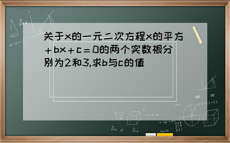 关于x的一元二次方程x的平方＋bx＋c＝0的两个实数根分别为2和3,求b与c的值