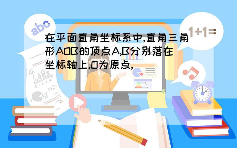 在平面直角坐标系中,直角三角形AOB的顶点A,B分别落在坐标轴上.O为原点,