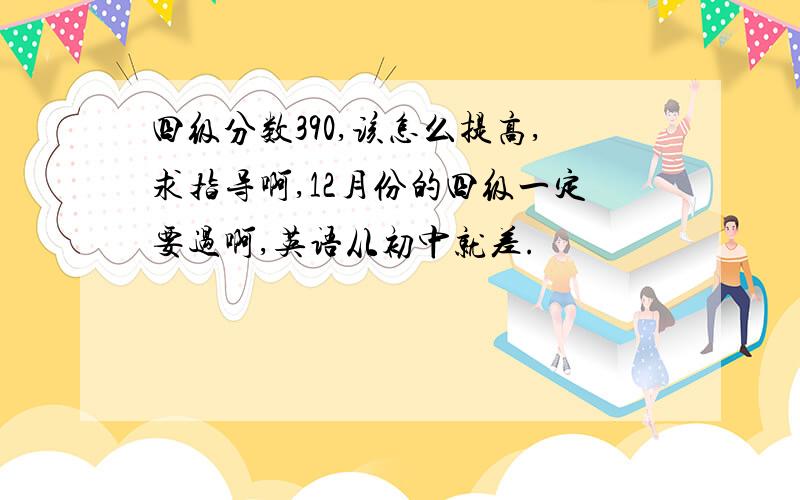 四级分数390,该怎么提高,求指导啊,12月份的四级一定要过啊,英语从初中就差.