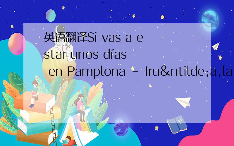 英语翻译Si vas a estar unos días en Pamplona - Iruña,la R