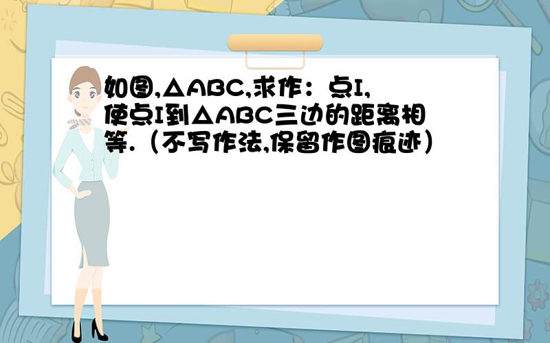 如图,△ABC,求作：点I,使点I到△ABC三边的距离相等.（不写作法,保留作图痕迹）