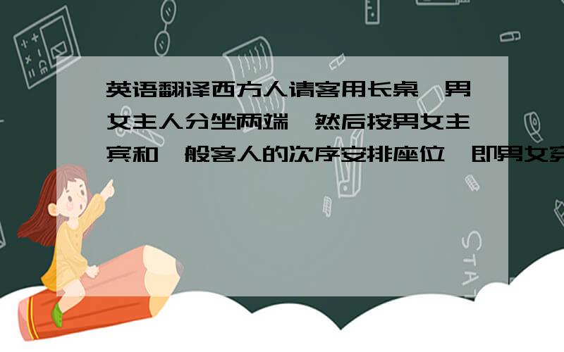 英语翻译西方人请客用长桌,男女主人分坐两端,然后按男女主宾和一般客人的次序安排座位,即男女穿插安排,以女主人的座位为准,