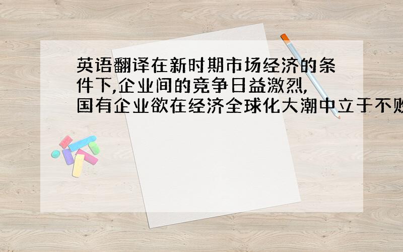 英语翻译在新时期市场经济的条件下,企业间的竞争日益激烈,国有企业欲在经济全球化大潮中立于不败之地,最有效也是最关键的一点