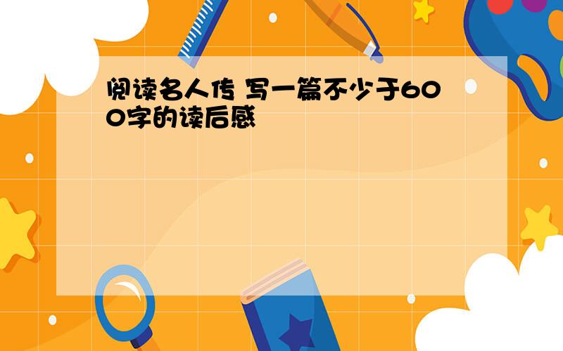 阅读名人传 写一篇不少于600字的读后感