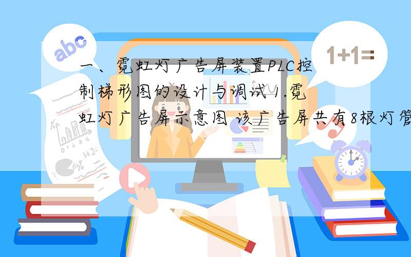 一、霓虹灯广告屏装置PLC控制梯形图的设计与调试 1.霓虹灯广告屏示意图 该广告屏共有8根灯管,24只流水灯