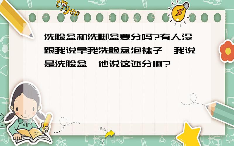 洗脸盆和洗脚盆要分吗?有人没跟我说拿我洗脸盆泡袜子,我说是洗脸盆,他说这还分啊?