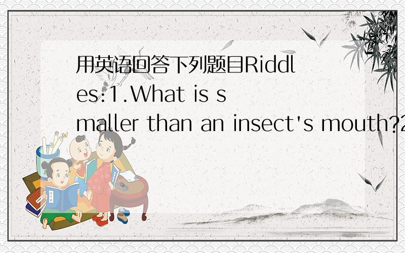 用英语回答下列题目Riddles:1.What is smaller than an insect's mouth?2.