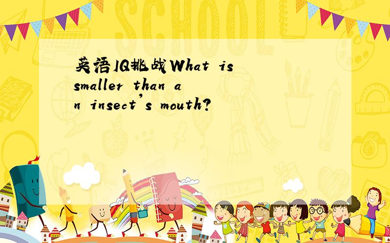 英语IQ挑战What is smaller than an insect's mouth?