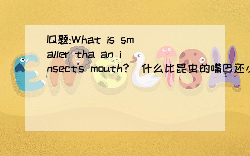 IQ题:What is smaller tha an insect's mouth?(什么比昆虫的嘴巴还小?(尽量用英文