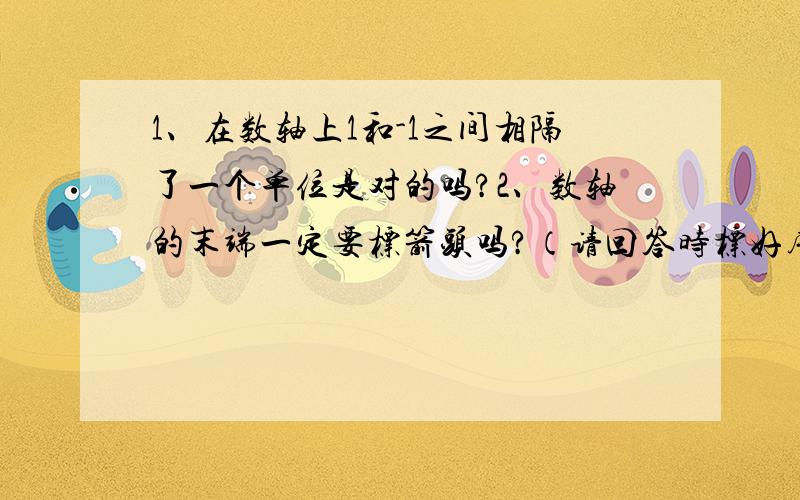 1、在数轴上1和-1之间相隔了一个单位是对的吗?2、数轴的末端一定要标箭头吗?（请回答时标好序号）