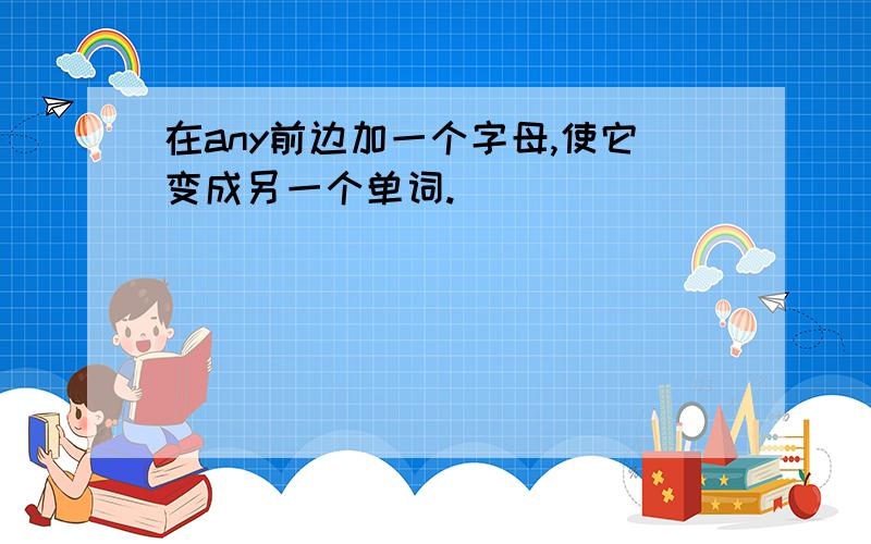 在any前边加一个字母,使它变成另一个单词.