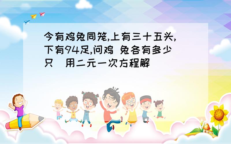 今有鸡兔同笼,上有三十五头,下有94足,问鸡 兔各有多少只（用二元一次方程解）