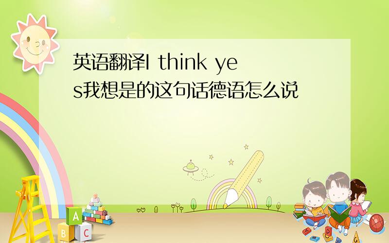 英语翻译I think yes我想是的这句话德语怎么说