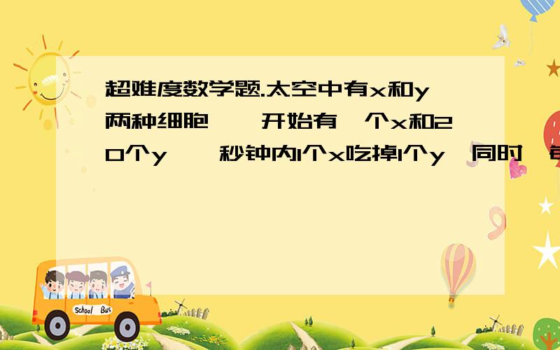 超难度数学题.太空中有x和y两种细胞,一开始有一个x和20个y,一秒钟内1个x吃掉1个y,同时,每个x和y都分裂成2个新