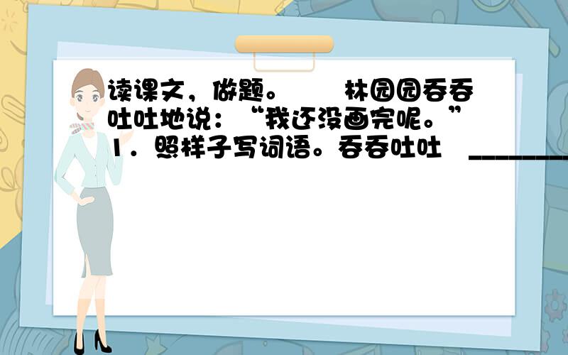 读课文，做题。　　林园园吞吞吐吐地说：“我还没画完呢。”1．照样子写词语。吞吞吐吐　________　________2