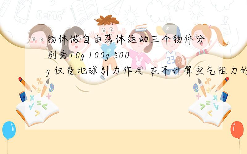 物体做自由落体运动三个物体分别为10g 100g 500g 仅受地球引力作用 在不计算空气阻力的情况下 它们的最终加速度