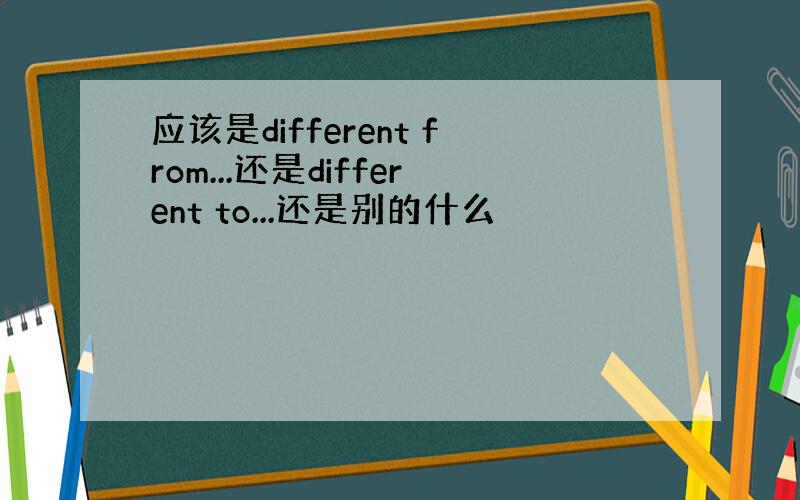 应该是different from...还是different to...还是别的什么