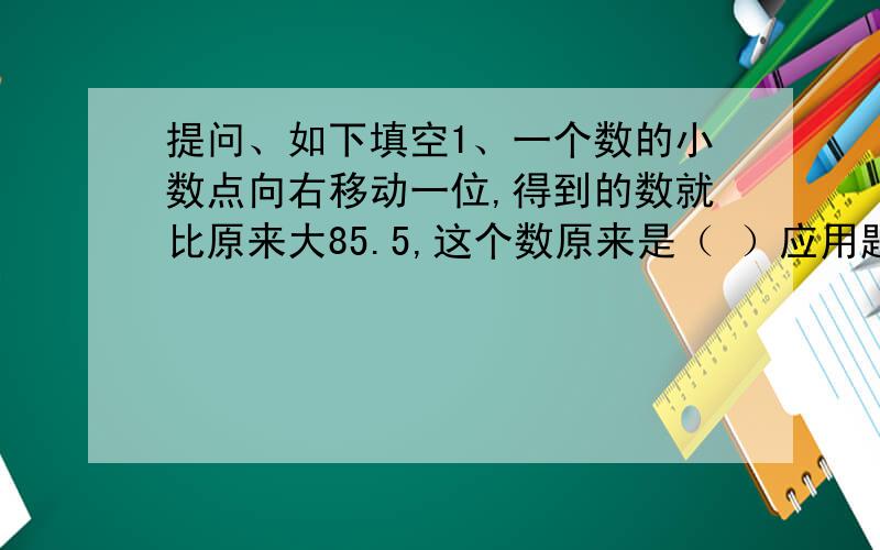 提问、如下填空1、一个数的小数点向右移动一位,得到的数就比原来大85.5,这个数原来是（ ）应用题1、一个直角三角形的三