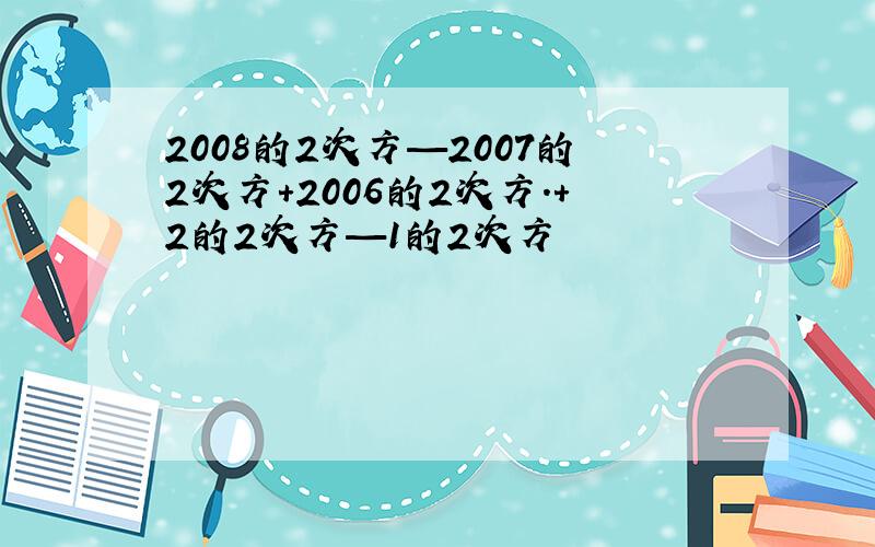 2008的2次方—2007的2次方+2006的2次方.+2的2次方—1的2次方