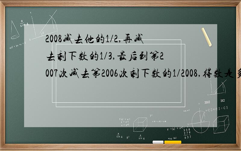 2008减去他的1/2,再减去剩下数的1/3,最后到第2007次减去第2006次剩下数的1/2008,得数是多少?