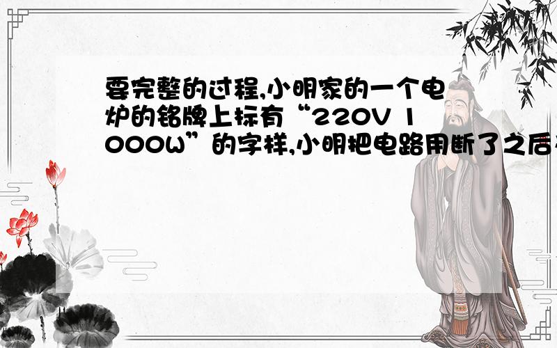 要完整的过程,小明家的一个电炉的铭牌上标有“220V 1000W”的字样,小明把电路用断了之后又重新把它连接起来.（1）