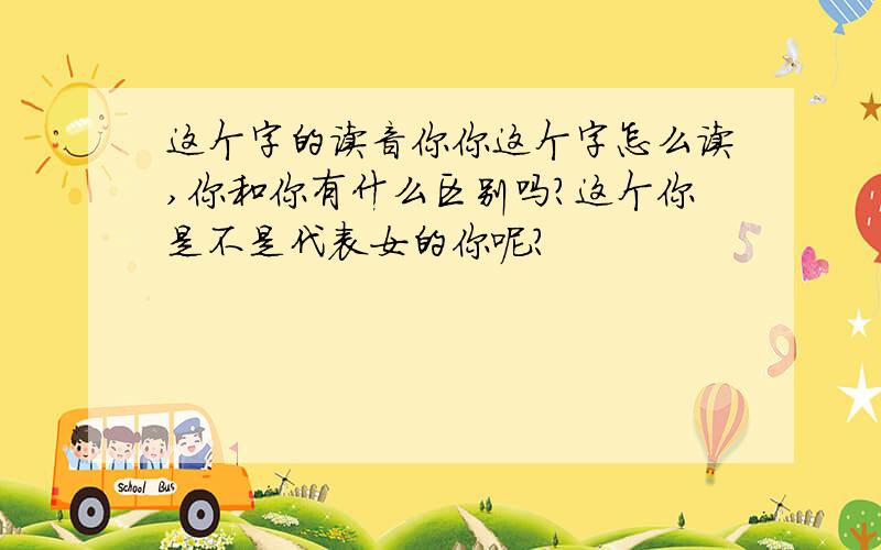 这个字的读音你你这个字怎么读,你和你有什么区别吗?这个你是不是代表女的你呢?