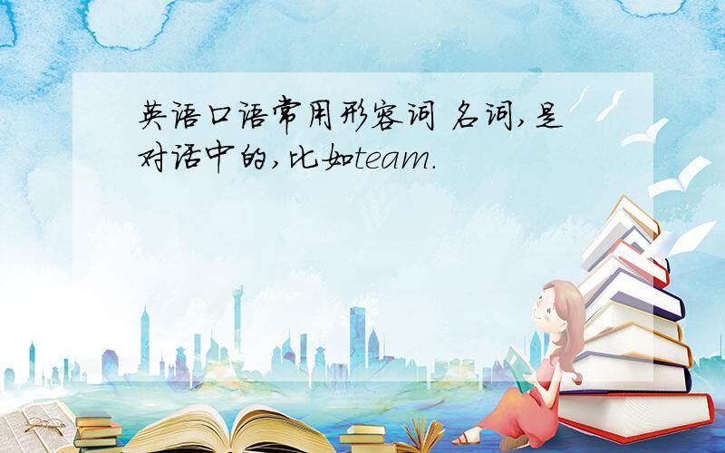 英语口语常用形容词 名词,是对话中的,比如team.