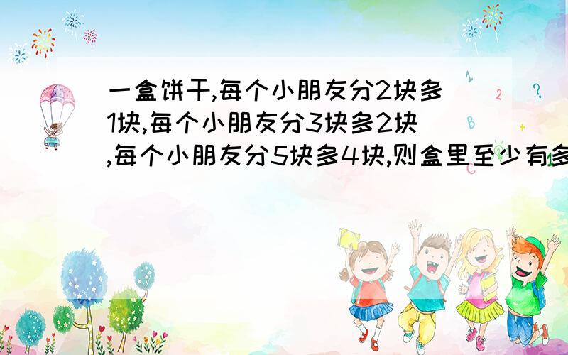 一盒饼干,每个小朋友分2块多1块,每个小朋友分3块多2块,每个小朋友分5块多4块,则盒里至少有多少块饼干?