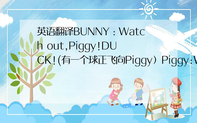 英语翻译BUNNY：Watch out,Piggy!DUCK!(有一个球正飞向Piggy）Piggy:Whew!That