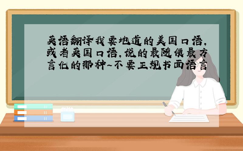 英语翻译我要地道的美国口语,或者英国口语,说的最随便最方言化的那种~不要正规书面语言