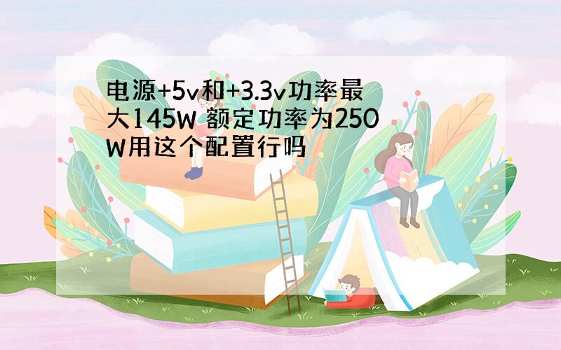 电源+5v和+3.3v功率最大145W 额定功率为250W用这个配置行吗