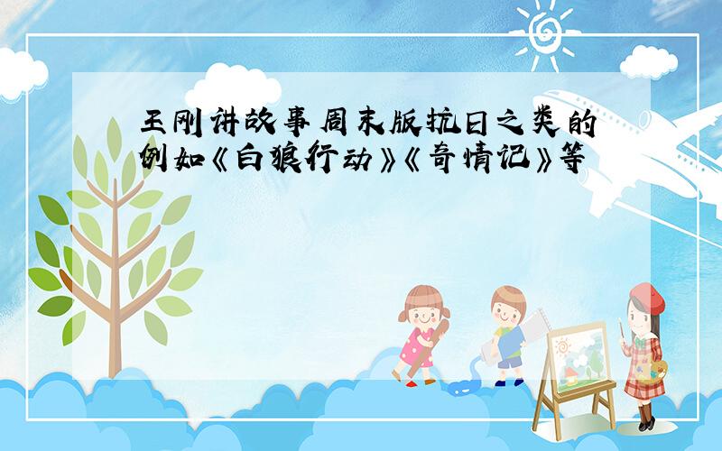 王刚讲故事周末版抗日之类的 例如《白狼行动》《奇情记》等