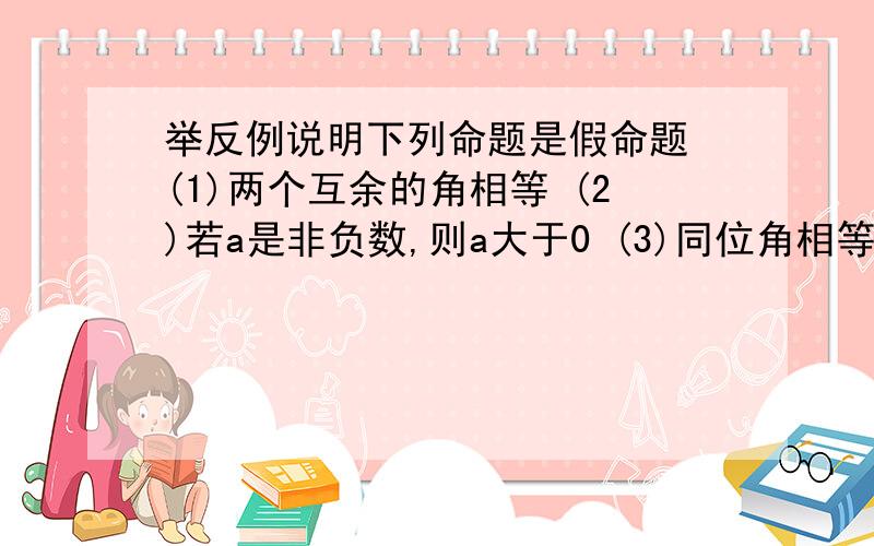 举反例说明下列命题是假命题 (1)两个互余的角相等 (2)若a是非负数,则a大于0 (3)同位角相等