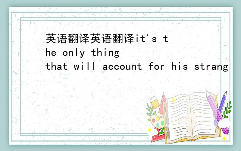 英语翻译英语翻译it's the only thing that will account for his strang