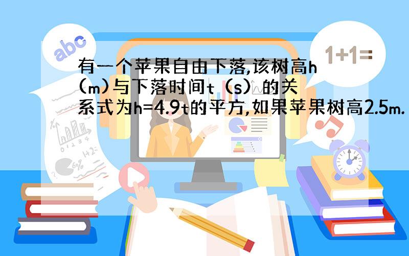 有一个苹果自由下落,该树高h(m)与下落时间t（s）的关系式为h=4.9t的平方,如果苹果树高2.5m.