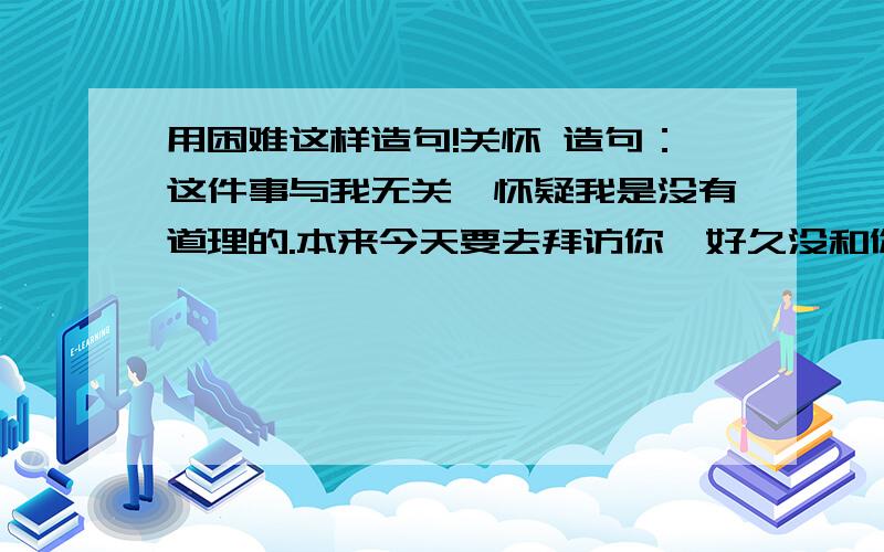 用困难这样造句!关怀 造句：这件事与我无关,怀疑我是没有道理的.本来今天要去拜访你,好久没和你一起吃饭了.