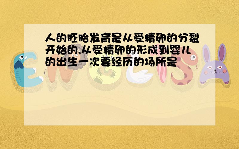 人的胚胎发育是从受精卵的分裂开始的,从受精卵的形成到婴儿的出生一次要经历的场所是