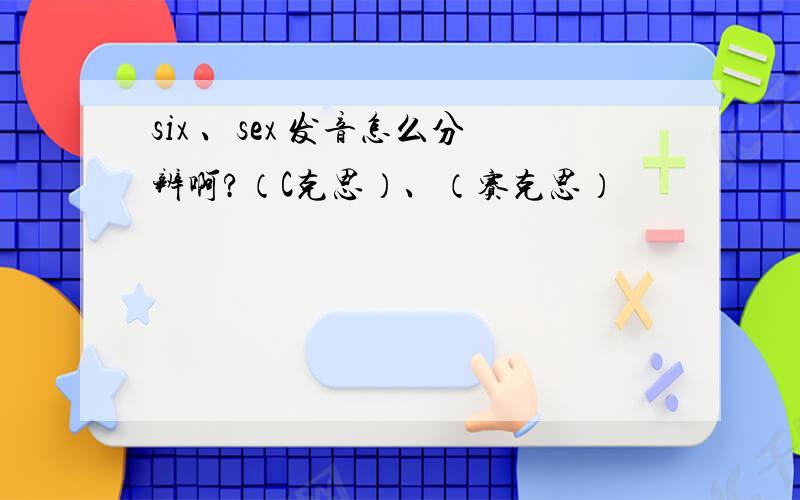 six 、sex 发音怎么分辨啊?（C克思）、（赛克思）