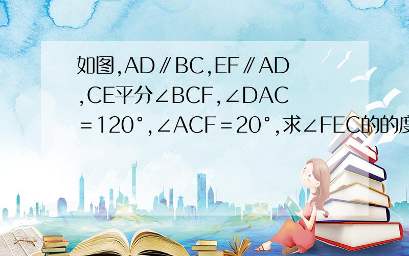 如图,AD∥BC,EF∥AD,CE平分∠BCF,∠DAC＝120°,∠ACF＝20°,求∠FEC的的度数?