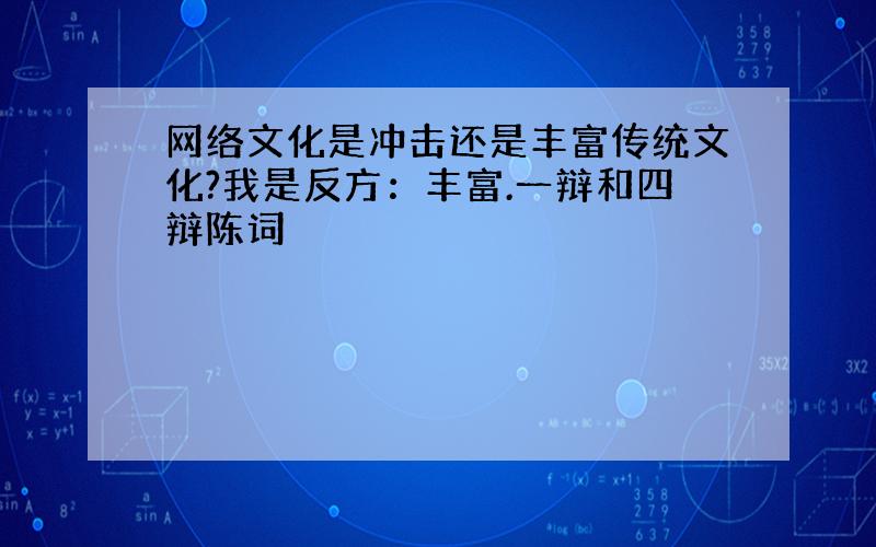 网络文化是冲击还是丰富传统文化?我是反方：丰富.一辩和四辩陈词