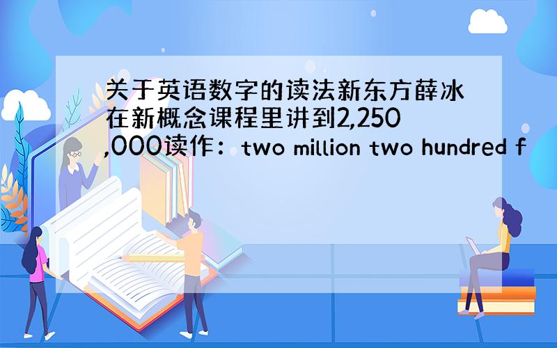 关于英语数字的读法新东方薛冰在新概念课程里讲到2,250,000读作：two million two hundred f