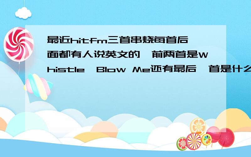 最近hitfm三首串烧每首后面都有人说英文的,前两首是Whistle,Blow Me还有最后一首是什么?