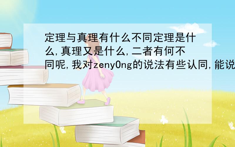 定理与真理有什么不同定理是什么,真理又是什么,二者有何不同呢,我对zenyOng的说法有些认同,能说得再具体些吗,