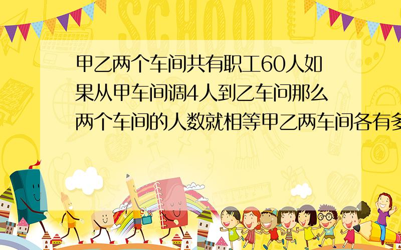 甲乙两个车间共有职工60人如果从甲车间调4人到乙车问那么两个车间的人数就相等甲乙两车间各有多少人