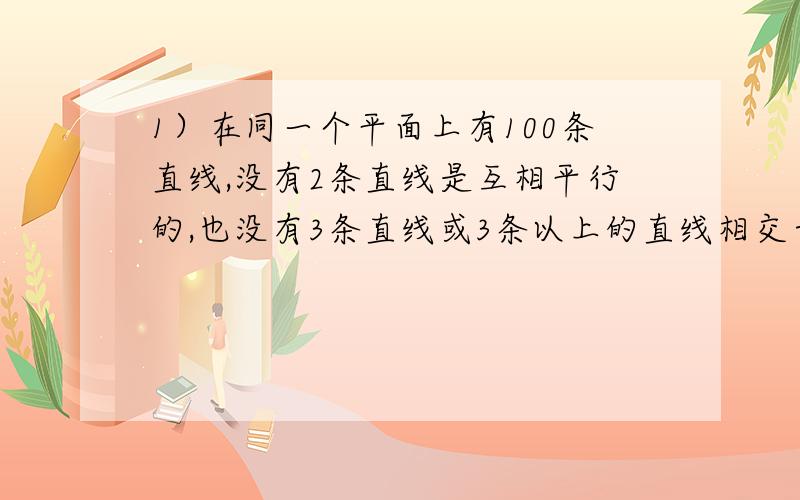 1）在同一个平面上有100条直线,没有2条直线是互相平行的,也没有3条直线或3条以上的直线相交于一点.问这100条直线有