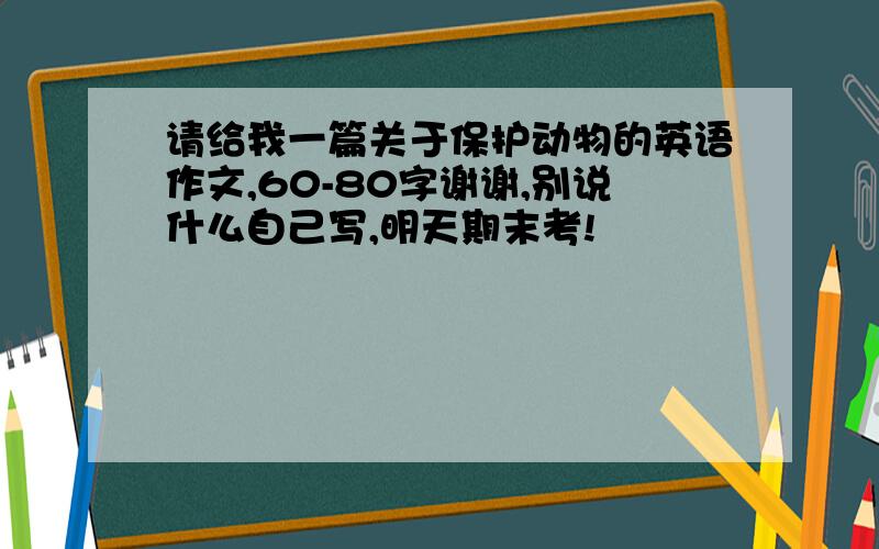 请给我一篇关于保护动物的英语作文,60-80字谢谢,别说什么自己写,明天期末考!