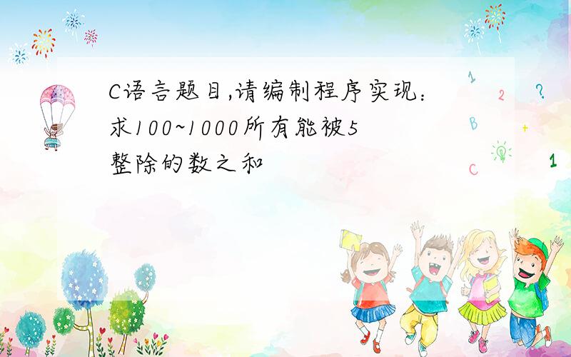 C语言题目,请编制程序实现：求100~1000所有能被5整除的数之和